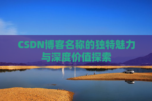 CSDN博客名称的独特魅力与深度价值探索 CSDN博客名称的独特魅力与深度价值探索